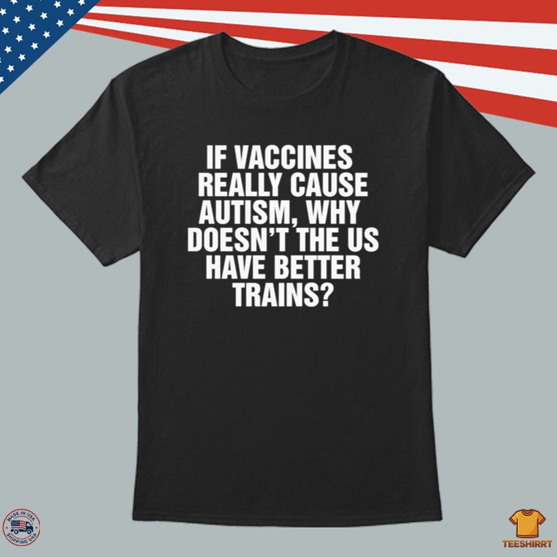 If Vaccines Really Cause Autism, Why Doesn\'t The US Have Better Trains Shirt
